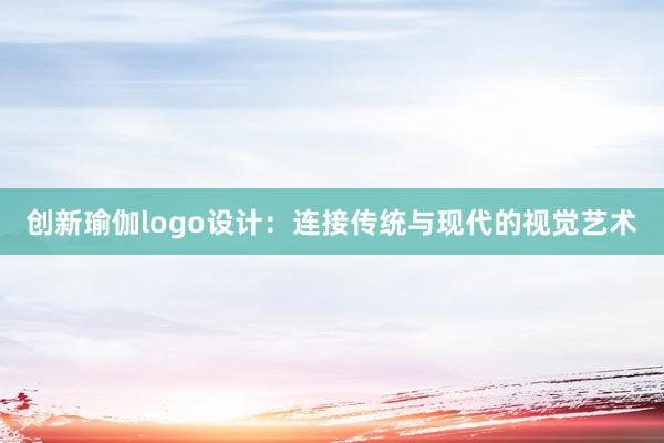 创新瑜伽logo设计：连接传统与现代的视觉艺术