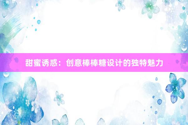 甜蜜诱惑：创意棒棒糖设计的独特魅力