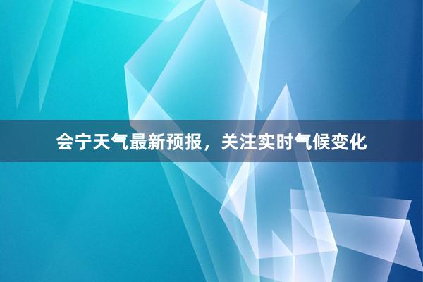 会宁天气最新预报，关注实时气候变化