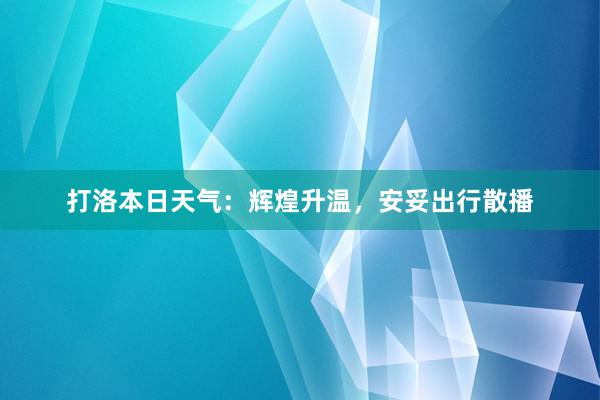 打洛本日天气：辉煌升温，安妥出行散播